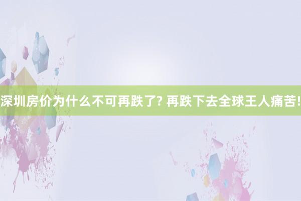 深圳房价为什么不可再跌了? 再跌下去全球王人痛苦!