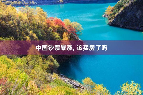 中国钞票暴涨, 该买房了吗