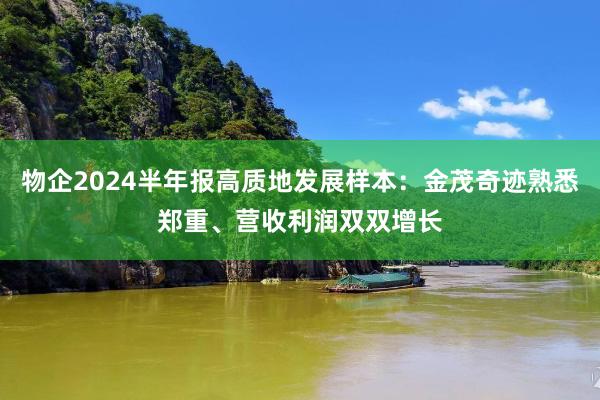 物企2024半年报高质地发展样本：金茂奇迹熟悉郑重、营收利润双双增长