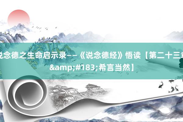 说念德之生命启示录——《说念德经》悟读【第二十三章&#183;希言当然】