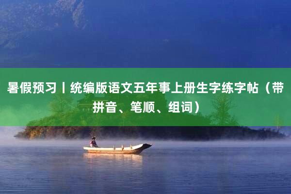 暑假预习丨统编版语文五年事上册生字练字帖（带拼音、笔顺、组词）