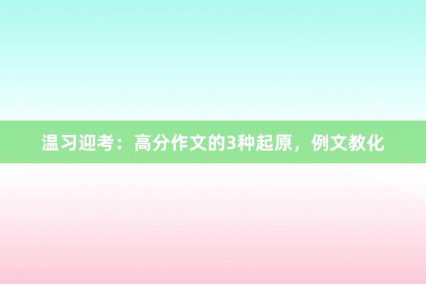 温习迎考：高分作文的3种起原，例文教化