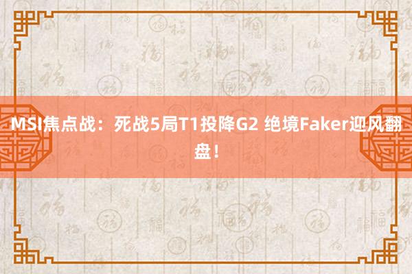 MSI焦点战：死战5局T1投降G2 绝境Faker迎风翻盘！