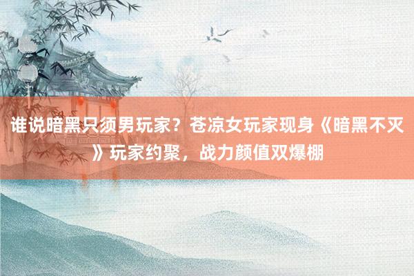 谁说暗黑只须男玩家？苍凉女玩家现身《暗黑不灭》玩家约聚，战力颜值双爆棚