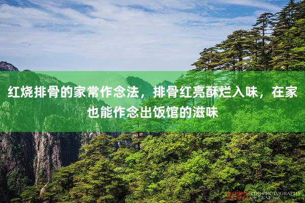 红烧排骨的家常作念法，排骨红亮酥烂入味，在家也能作念出饭馆的滋味