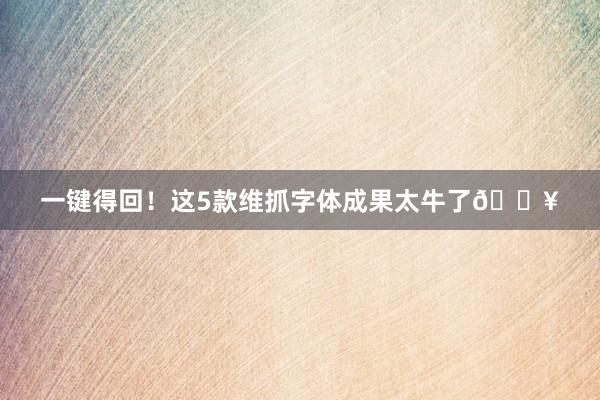 一键得回！这5款维抓字体成果太牛了🔥