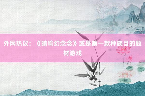 外网热议：《暗喻幻念念》或是第一款种族目的题材游戏
