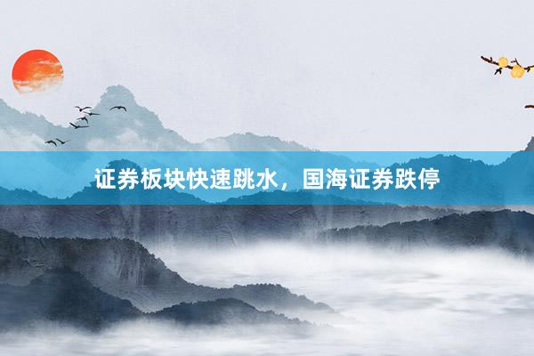 证券板块快速跳水，国海证券跌停