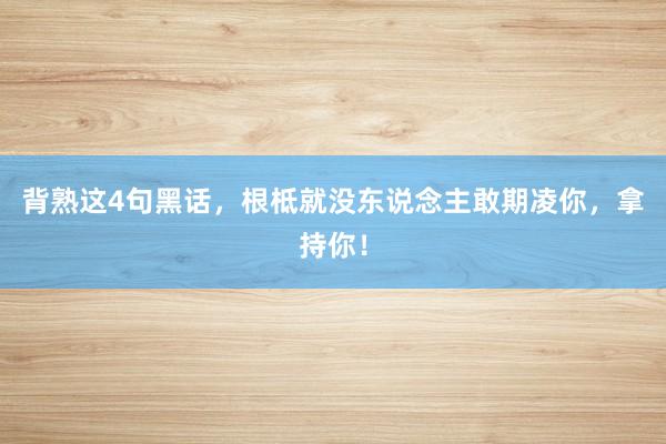 背熟这4句黑话，根柢就没东说念主敢期凌你，拿持你！
