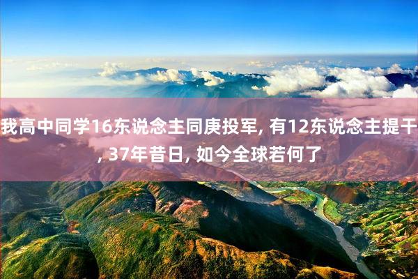 我高中同学16东说念主同庚投军, 有12东说念主提干, 37年昔日, 如今全球若何了