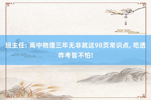 班主任: 高中物理三年无非就这98页常识点, 吃透咋考皆不怕!