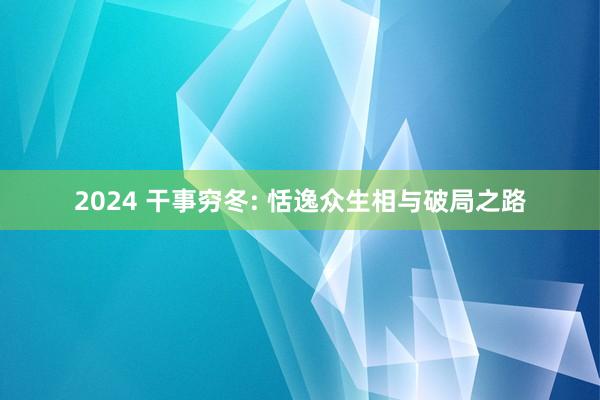2024 干事穷冬: 恬逸众生相与破局之路