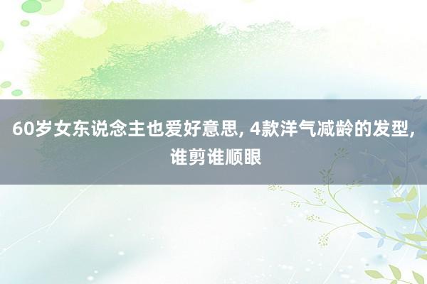 60岁女东说念主也爱好意思, 4款洋气减龄的发型, 谁剪谁顺眼