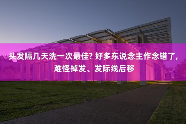 头发隔几天洗一次最佳? 好多东说念主作念错了, 难怪掉发、发际线后移