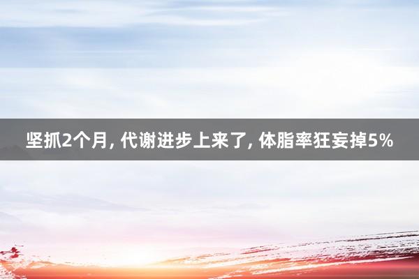 坚抓2个月, 代谢进步上来了, 体脂率狂妄掉5%