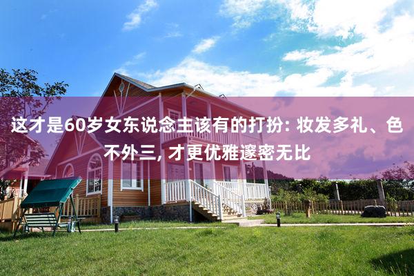 这才是60岁女东说念主该有的打扮: 妆发多礼、色不外三, 才更优雅邃密无比