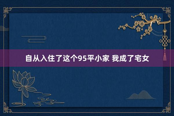 自从入住了这个95平小家 我成了宅女