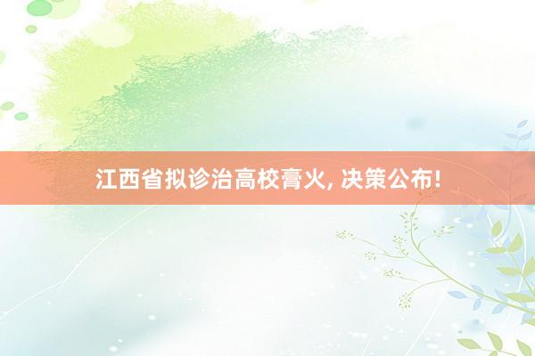 江西省拟诊治高校膏火, 决策公布!