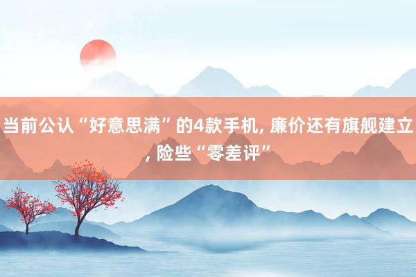 当前公认“好意思满”的4款手机, 廉价还有旗舰建立, 险些“零差评”