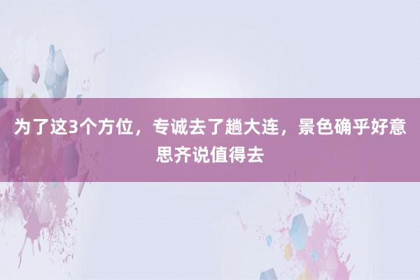 为了这3个方位，专诚去了趟大连，景色确乎好意思齐说值得去