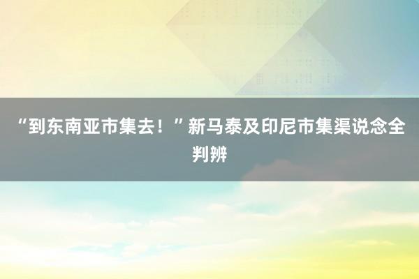“到东南亚市集去！”新马泰及印尼市集渠说念全判辨