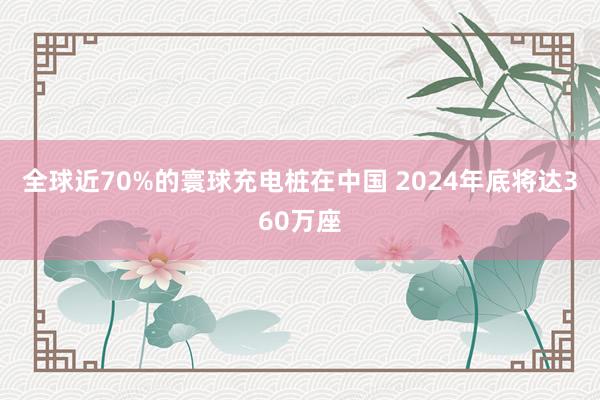 全球近70%的寰球充电桩在中国 2024年底将达360万座