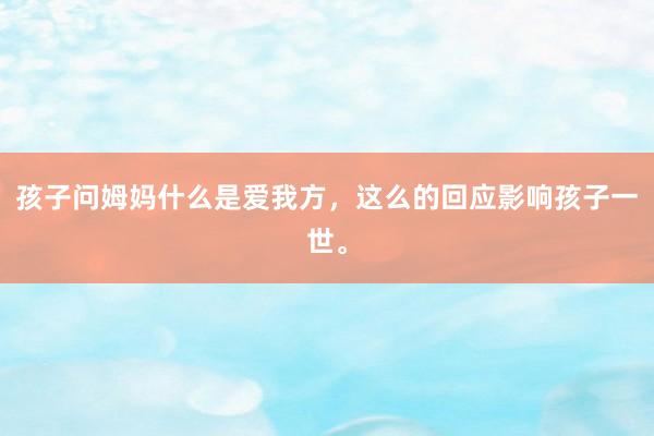 孩子问姆妈什么是爱我方，这么的回应影响孩子一世。