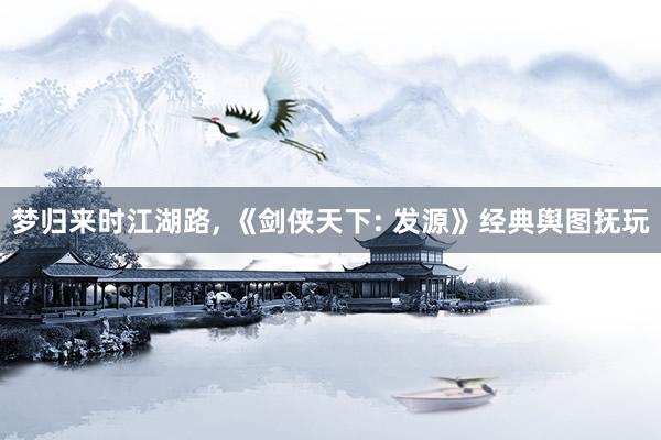 梦归来时江湖路, 《剑侠天下: 发源》经典舆图抚玩