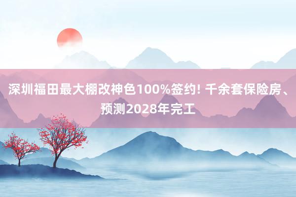 深圳福田最大棚改神色100%签约! 千余套保险房、预测2028年完工