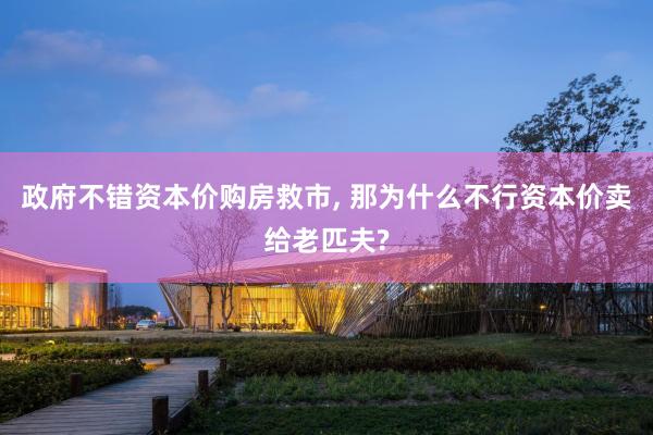 政府不错资本价购房救市, 那为什么不行资本价卖给老匹夫?