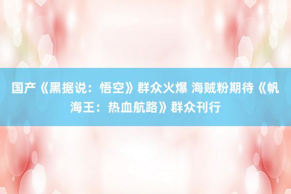 国产《黑据说：悟空》群众火爆 海贼粉期待《帆海王：热血航路》群众刊行