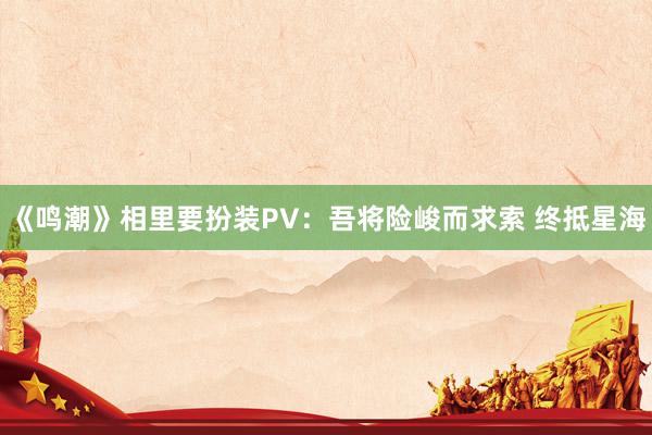 《鸣潮》相里要扮装PV：吾将险峻而求索 终抵星海