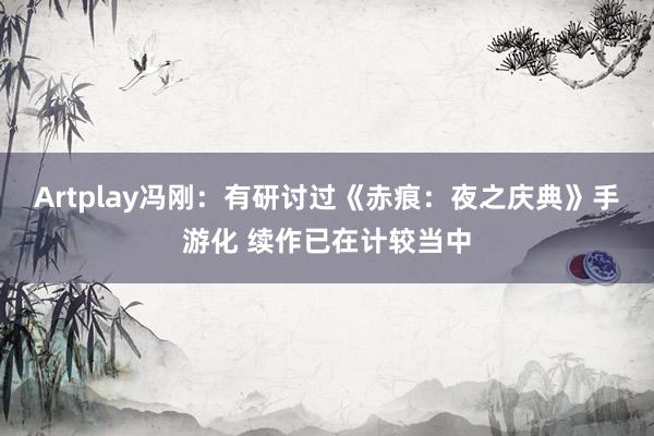 Artplay冯刚：有研讨过《赤痕：夜之庆典》手游化 续作已在计较当中