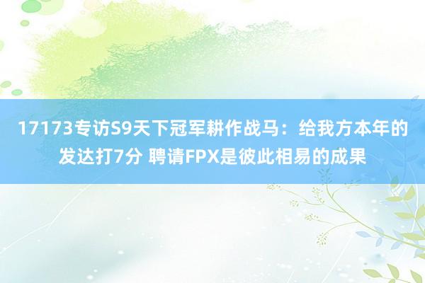17173专访S9天下冠军耕作战马：给我方本年的发达打7分 聘请FPX是彼此相易的成果