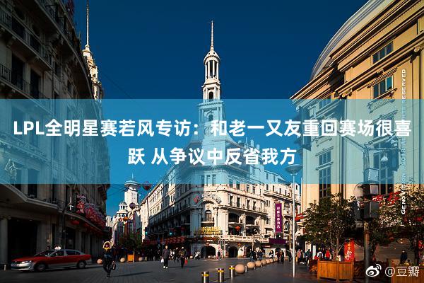 LPL全明星赛若风专访：和老一又友重回赛场很喜跃 从争议中反省我方