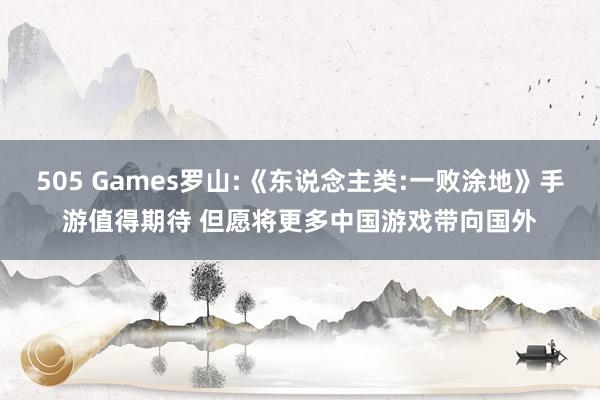 505 Games罗山:《东说念主类:一败涂地》手游值得期待 但愿将更多中国游戏带向国外
