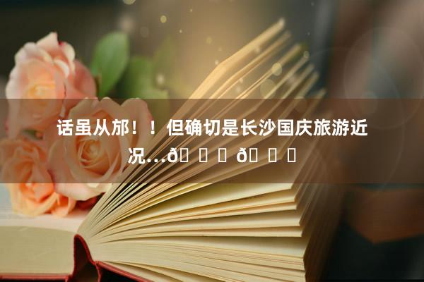 话虽从邡！！但确切是长沙国庆旅游近况…😅😅