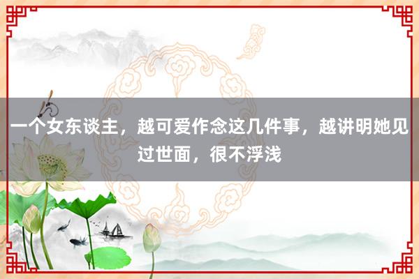 一个女东谈主，越可爱作念这几件事，越讲明她见过世面，很不浮浅