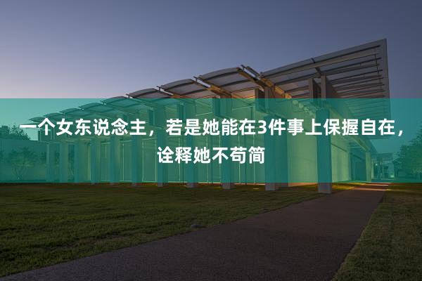 一个女东说念主，若是她能在3件事上保握自在，诠释她不苟简