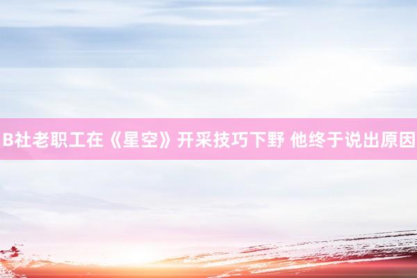 B社老职工在《星空》开采技巧下野 他终于说出原因