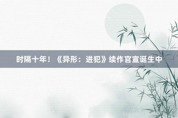 时隔十年！《异形：进犯》续作官宣诞生中