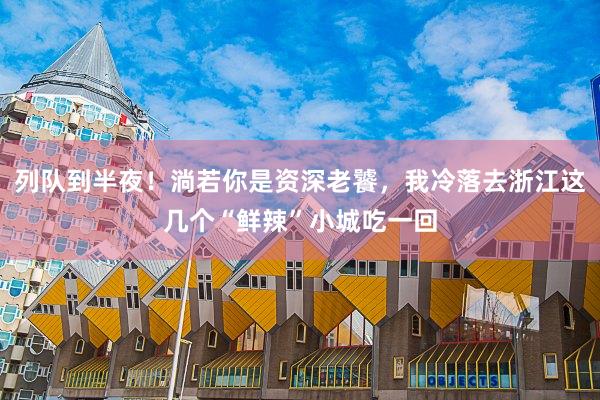 列队到半夜！淌若你是资深老饕，我冷落去浙江这几个“鲜辣”小城吃一回