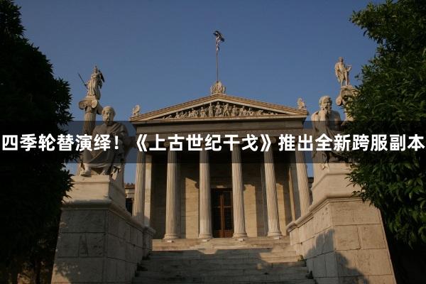 四季轮替演绎！《上古世纪干戈》推出全新跨服副本