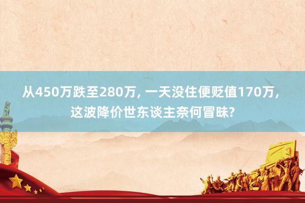 从450万跌至280万, 一天没住便贬值170万, 这波降价世东谈主奈何冒昧?