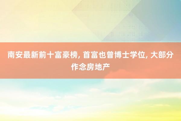 南安最新前十富豪榜, 首富也曾博士学位, 大部分作念房地产