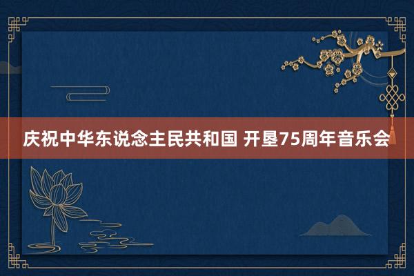 庆祝中华东说念主民共和国 开垦75周年音乐会