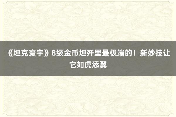 《坦克寰宇》8级金币坦歼里最极端的！新妙技让它如虎添翼