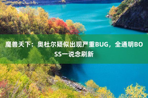 魔兽天下：奥杜尔疑似出现严重BUG，全通明BOSS一说念刷新