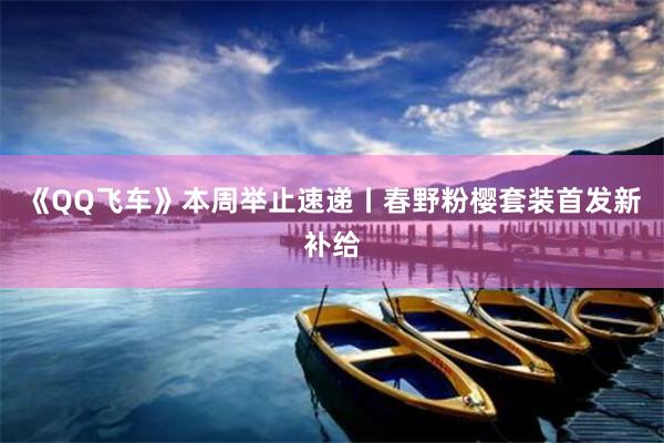 《QQ飞车》本周举止速递丨春野粉樱套装首发新补给