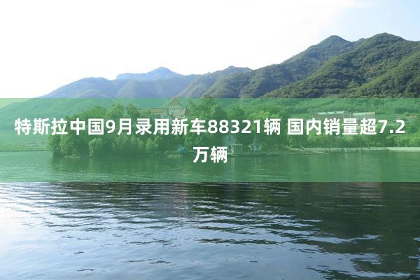 特斯拉中国9月录用新车88321辆 国内销量超7.2万辆